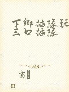 下乡插队玩一家三口插队