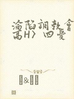 沦陷调教会所〈高H〉四爱