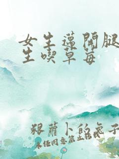 女生迈开腿让男生吃草莓