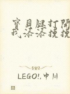 宝贝腿打开点让我添添摸摸免费