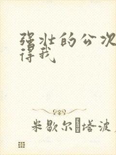 强壮的公次次弄得我