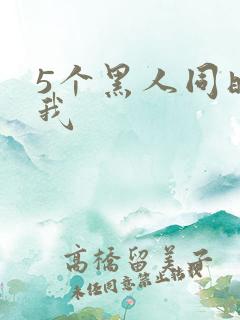 5个黑人同时玩我
