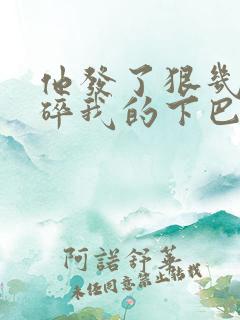 他发了狠几乎捏碎我的下巴