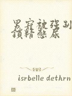 男宠被强制灌水锁精憋尿