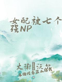 女配被七个男主强NP