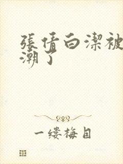 张倩白洁被弄高潮了