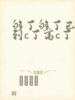 够了够了已经满到c了高c了