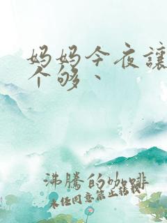 妈妈今夜让你日个够丶