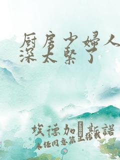 厨房少妇人妻好深太紧了