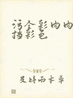 污全彩肉肉无遮挡彩色