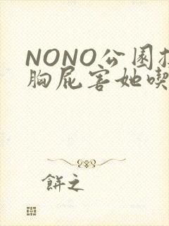 NONO公园揉胸屁害她吃安眠药