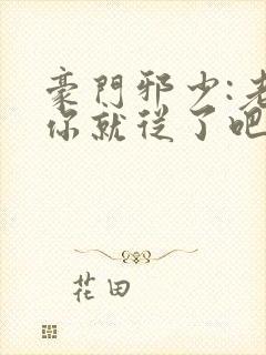 豪门邪少:老婆你就从了吧