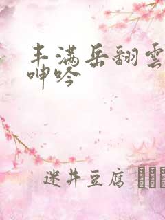 丰满岳翻云覆雨呻吟