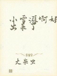 小雪涨啊好满流出来了