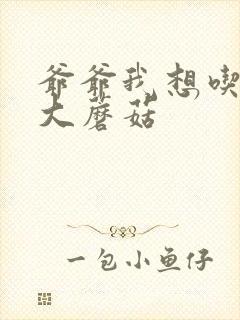 爷爷我想吃你的大蘑菇