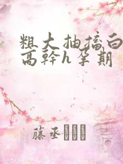 粗大抽搐白浊h高干h孕期