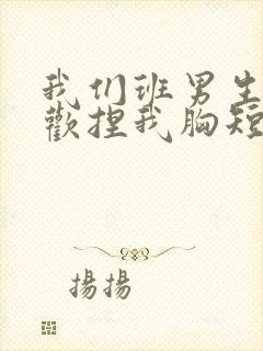 我们班男生都喜欢捏我胸短文