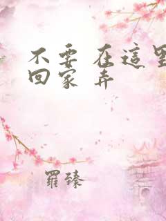不要 在这里 回家 弄