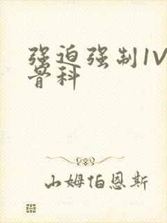 强迫强制1V3骨科