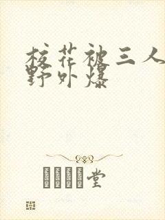 校花被三人拖去野外爆