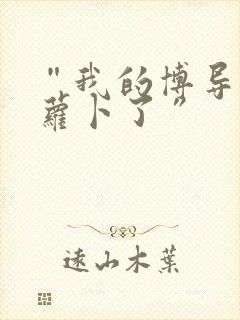 “我的博导去削萝卜了”