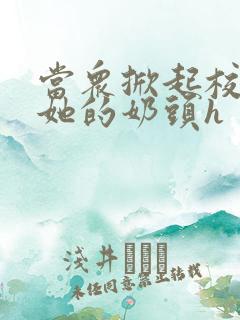 当众掀起校服揉她的奶头h