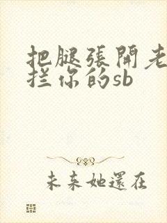 把腿张开老子臊拦你的sb