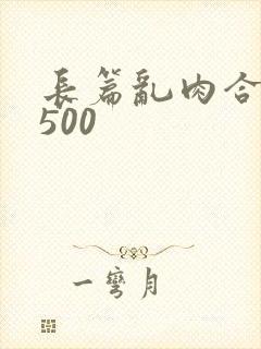 长篇乱肉合集乱500
