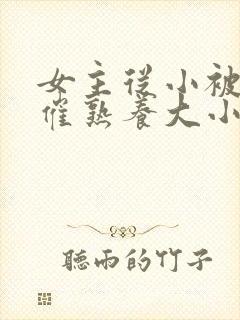 女主从小被秘药催熟养大小说