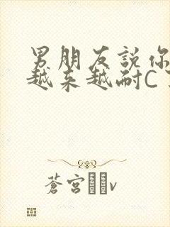 男朋友说你真是越来越耐C了