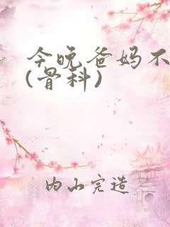 今晚爸妈不在家(骨科)