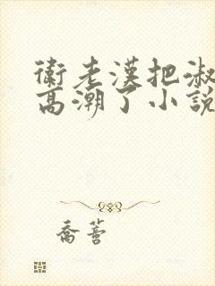 卫老汉把淑蓉做高潮了小说