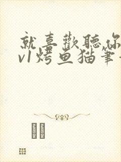 就喜欢听你叫1v1烤鱼猫笔趣阁