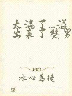 太满了...溢出来了双男动漫