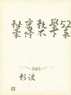 秘密教学52子豪停不下来了免费阅读
