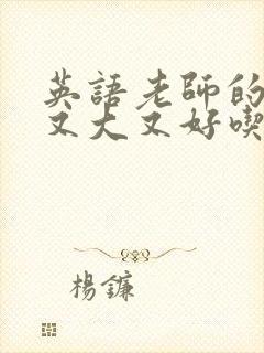 英语老师的那儿又大又好吃