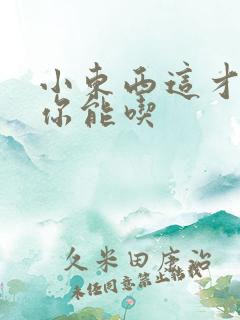 小东西这才一根你能吃