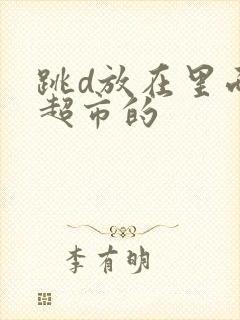 跳d放在里面逛超市的