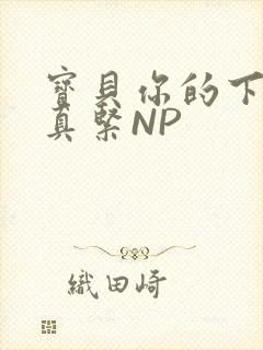宝贝你的下面嫩真紧NP