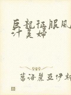 巨龙征服风韵蜜汁美妇