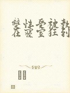 双性受被教官按在寝室狂到腿软