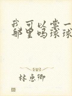 我可以尝一下你那里吗球球