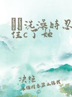 妺妺洗澡时忍不住c了她