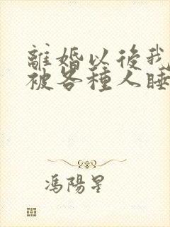 离婚以后我天天被各种人睡