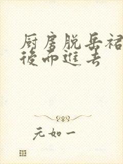 厨房脱岳裙子在后面进去