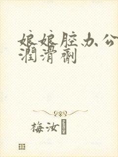 娘娘腔办公室车润滑剂