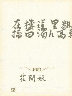 在楼道里粗大抽搐白浊h高干h