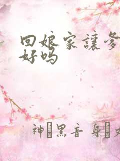 回娘家让爹消火好吗