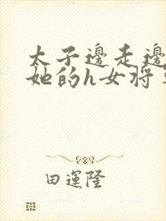 太子边走边挺进她的h女将军