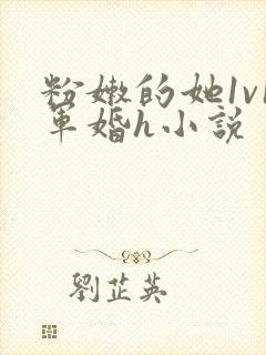 粉嫩的她1v1军婚h小说